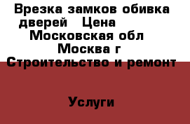 Врезка замков обивка дверей › Цена ­ 1 000 - Московская обл., Москва г. Строительство и ремонт » Услуги   